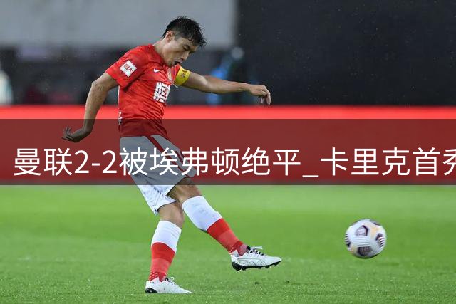 曼联2-2被埃弗顿绝平 卡里克首秀吞平