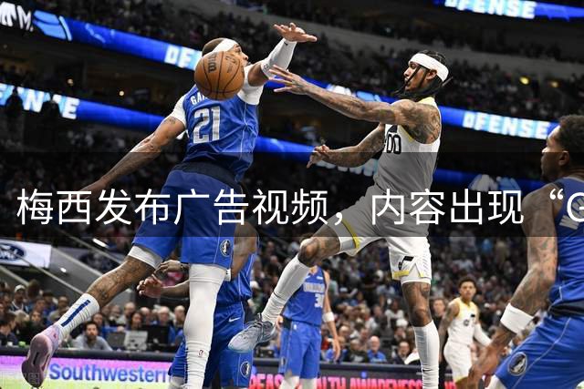 梅西发布广告视频，内容出现“GOAT之争尘埃落定”