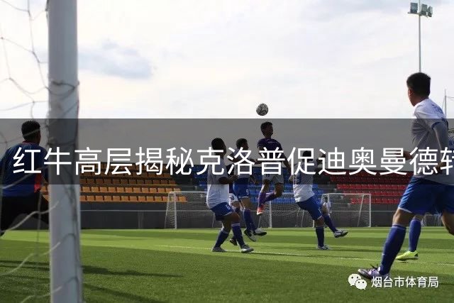 红牛高层揭秘克洛普促迪奥曼德转会内幕