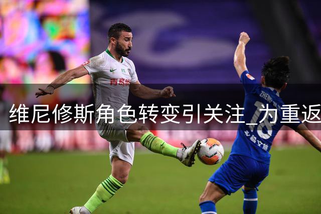 维尼修斯角色转变引关注 为重返巅峰甘当绿叶