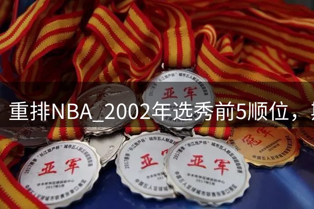 重排NBA 2002年选秀前5顺位，斯科拉遗憾落选，姚明屈居第二